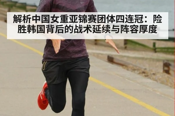 解析中国女重亚锦赛团体四连冠:险胜韩国背后的战术延续与阵容厚度