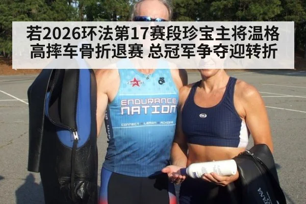 若2026环法第17赛段珍宝主将温格高摔车骨折退赛 总冠军争夺迎转折