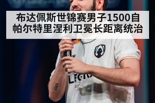 布达佩斯世锦赛男子1500自帕尔特里涅利卫冕长距离统治