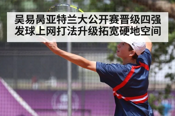 吴易昺亚特兰大公开赛晋级四强 发球上网打法升级拓宽硬地空间