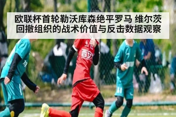 欧联杯首轮勒沃库森绝平罗马 维尔茨回撤组织的战术价值与反击数据观察
